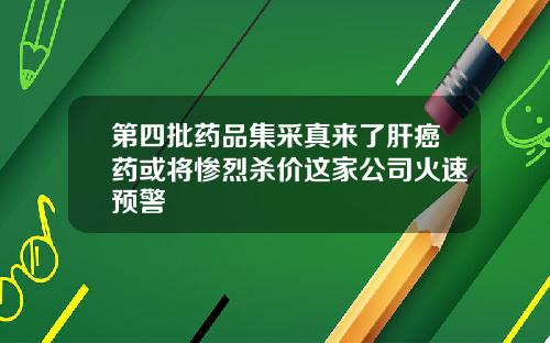 第四批药品集采真来了肝癌药或将惨烈杀价这家公司火速预警