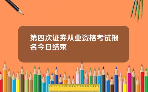 第四次证券从业资格考试报名今日结束