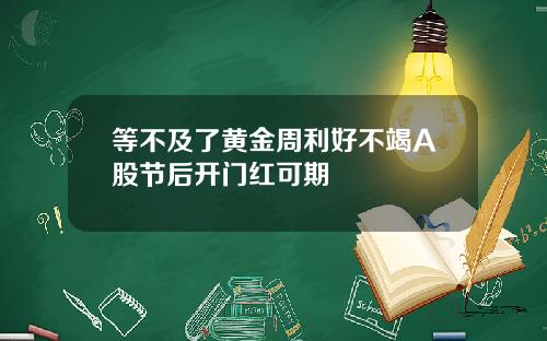 等不及了黄金周利好不竭A股节后开门红可期