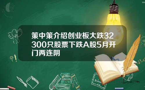 策中策介绍创业板大跌32300只股票下跌A股5月开门两连阴