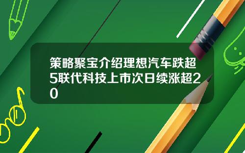 策略聚宝介绍理想汽车跌超5联代科技上市次日续涨超20