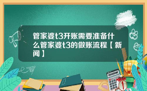 管家婆t3开账需要准备什么管家婆t3的做账流程【新闻】