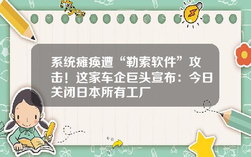 系统瘫痪遭“勒索软件”攻击！这家车企巨头宣布：今日关闭日本所有工厂