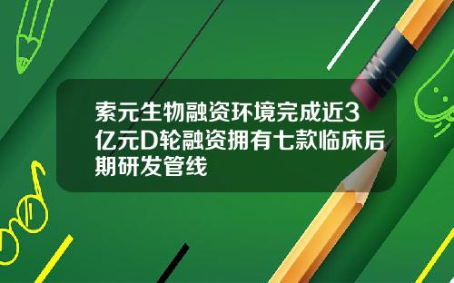 索元生物融资环境完成近3亿元D轮融资拥有七款临床后期研发管线