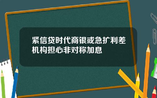 紧信贷时代商银或急扩利差机构担心非对称加息