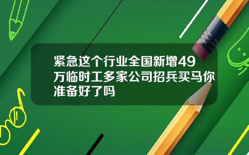 紧急这个行业全国新增49万临时工多家公司招兵买马你准备好了吗