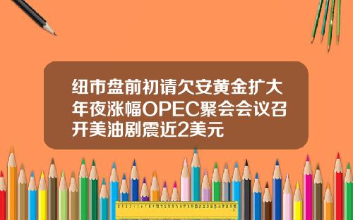 纽市盘前初请欠安黄金扩大年夜涨幅OPEC聚会会议召开美油剧震近2美元