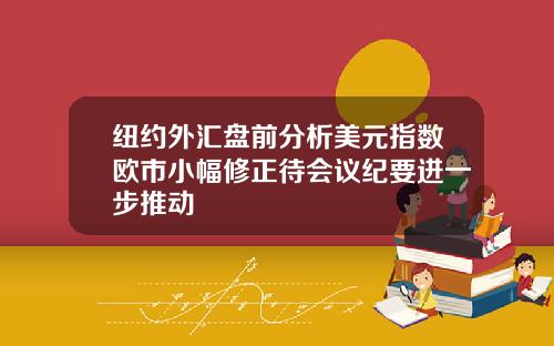 纽约外汇盘前分析美元指数欧市小幅修正待会议纪要进一步推动