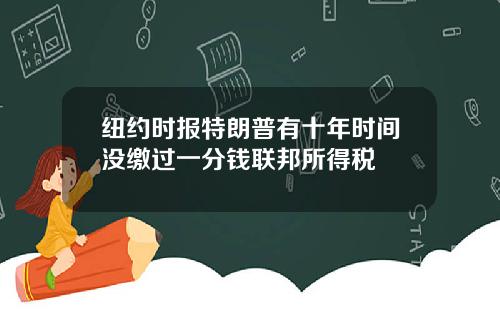 纽约时报特朗普有十年时间没缴过一分钱联邦所得税