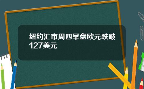 纽约汇市周四早盘欧元跌破127美元