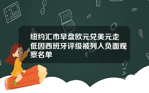 纽约汇市早盘欧元兑美元走低因西班牙评级被列入负面观察名单