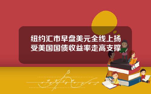 纽约汇市早盘美元全线上扬受美国国债收益率走高支撑