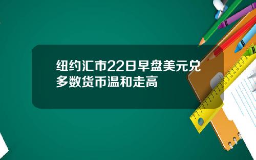 纽约汇市22日早盘美元兑多数货币温和走高