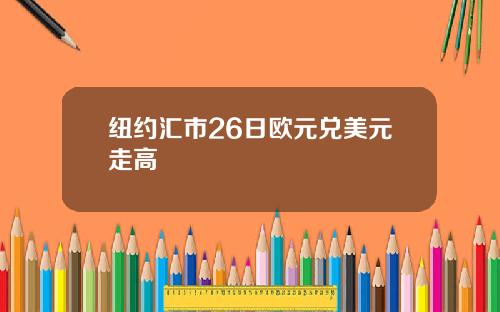 纽约汇市26日欧元兑美元走高