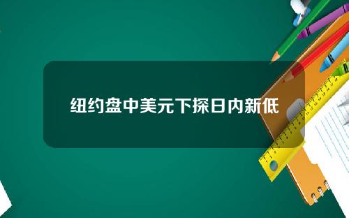 纽约盘中美元下探日内新低