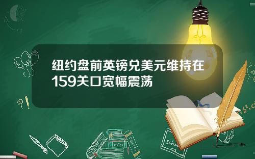 纽约盘前英镑兑美元维持在159关口宽幅震荡