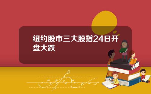 纽约股市三大股指24日开盘大跌