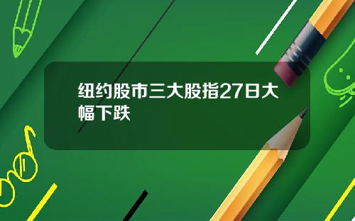 纽约股市三大股指27日大幅下跌