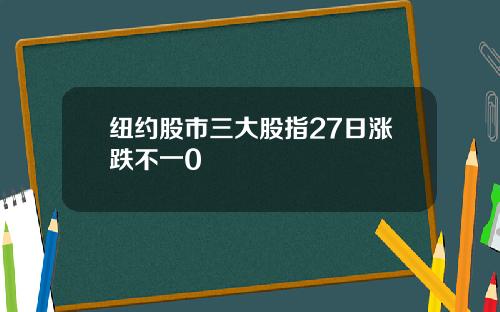 纽约股市三大股指27日涨跌不一0