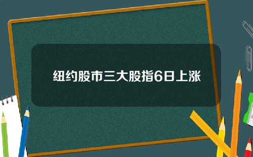 纽约股市三大股指6日上涨