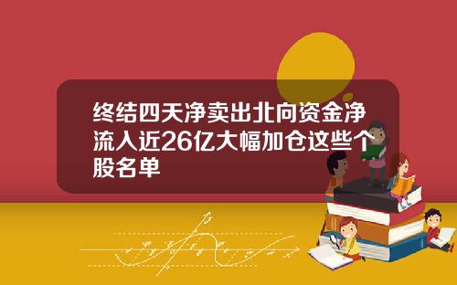 终结四天净卖出北向资金净流入近26亿大幅加仓这些个股名单