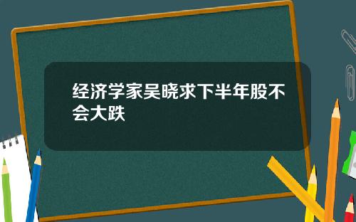 经济学家吴晓求下半年股不会大跌