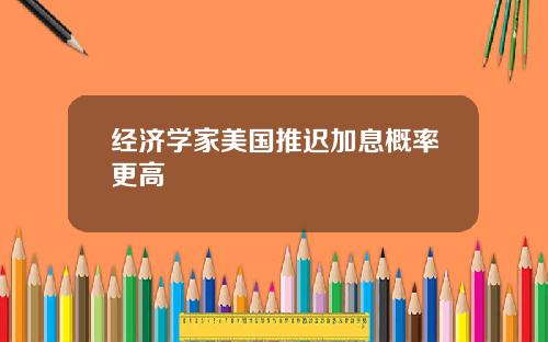 经济学家美国推迟加息概率更高