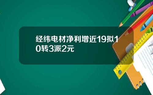 经纬电材净利增近19拟10转3派2元