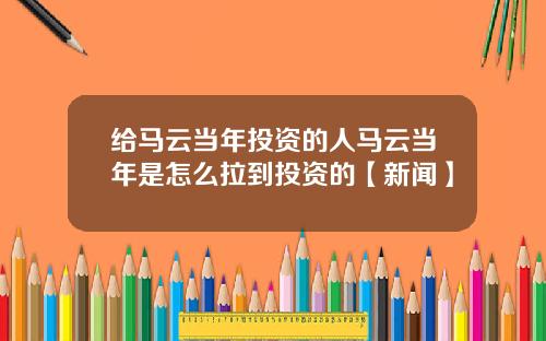 给马云当年投资的人马云当年是怎么拉到投资的【新闻】