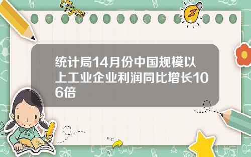 统计局14月份中国规模以上工业企业利润同比增长106倍