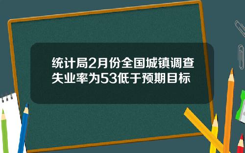 统计局2月份全国城镇调查失业率为53低于预期目标