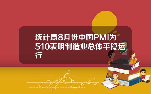 统计局8月份中国PMI为510表明制造业总体平稳运行