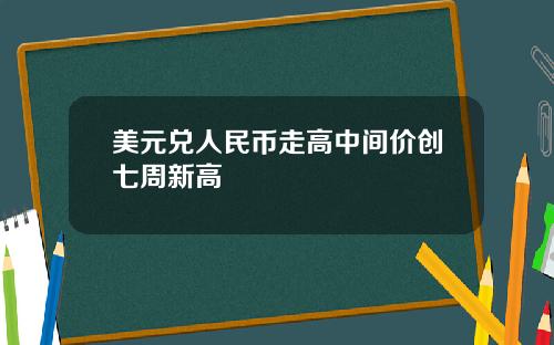 美元兑人民币走高中间价创七周新高