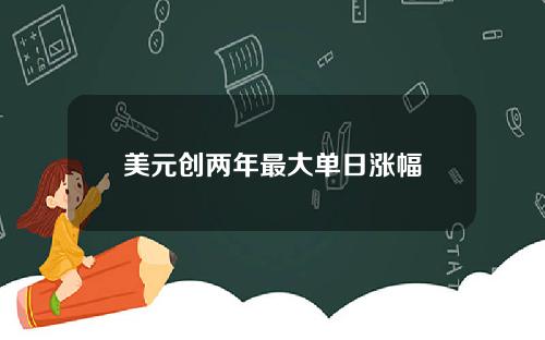 美元创两年最大单日涨幅