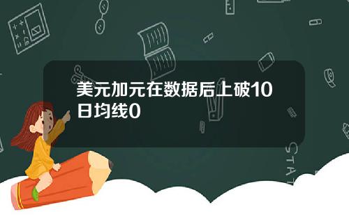 美元加元在数据后上破10日均线0