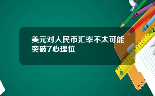 美元对人民币汇率不太可能突破7心理位