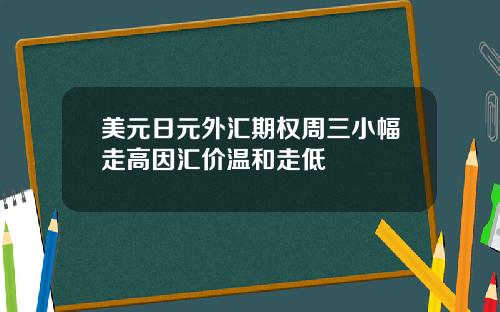 美元日元外汇期权周三小幅走高因汇价温和走低