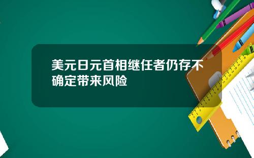 美元日元首相继任者仍存不确定带来风险