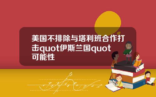 美国不排除与塔利班合作打击quot伊斯兰国quot可能性