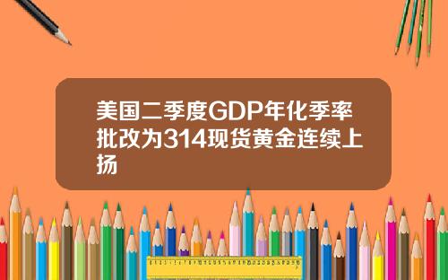 美国二季度GDP年化季率批改为314现货黄金连续上扬