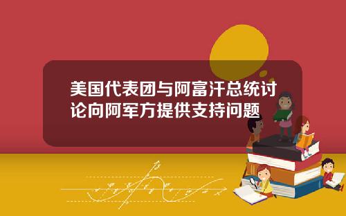 美国代表团与阿富汗总统讨论向阿军方提供支持问题