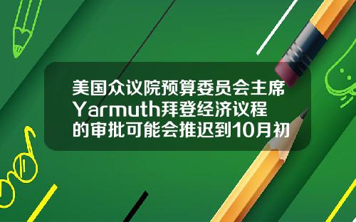 美国众议院预算委员会主席Yarmuth拜登经济议程的审批可能会推迟到10月初