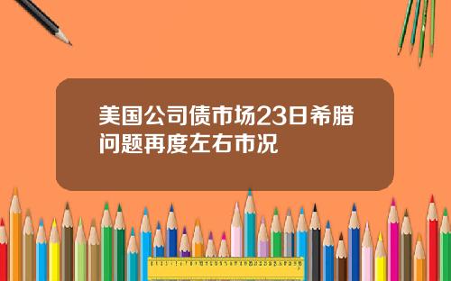 美国公司债市场23日希腊问题再度左右市况