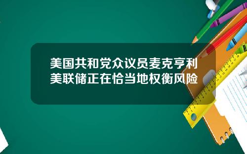 美国共和党众议员麦克亨利美联储正在恰当地权衡风险