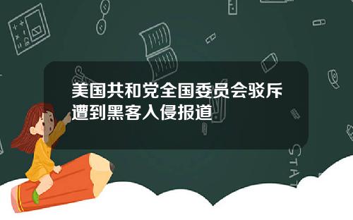 美国共和党全国委员会驳斥遭到黑客入侵报道