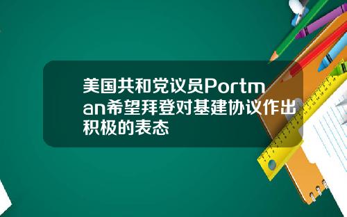 美国共和党议员Portman希望拜登对基建协议作出积极的表态