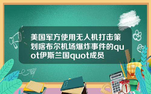 美国军方使用无人机打击策划喀布尔机场爆炸事件的quot伊斯兰国quot成员