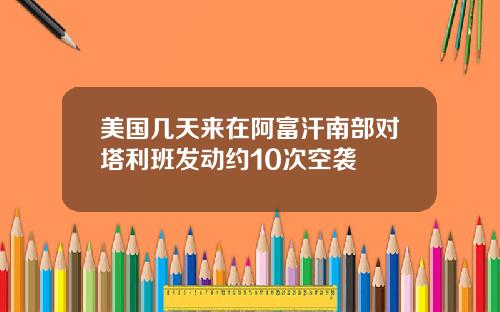 美国几天来在阿富汗南部对塔利班发动约10次空袭