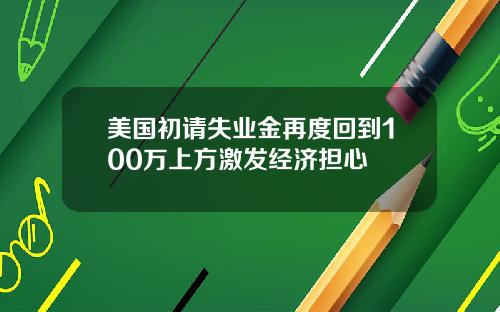 美国初请失业金再度回到100万上方激发经济担心