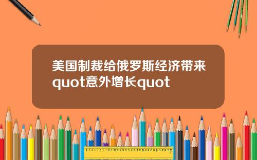 美国制裁给俄罗斯经济带来quot意外增长quot